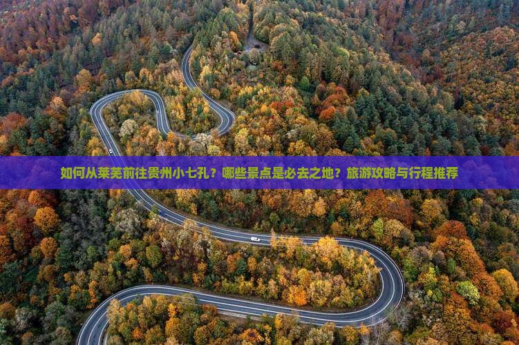 如何从莱芜前往贵州小七孔？哪些景点是必去之地？旅游攻略与行程推荐