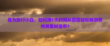 身为旅行小白，如何用5天时间从邵阳轻松畅游贵州黄果树瀑布？