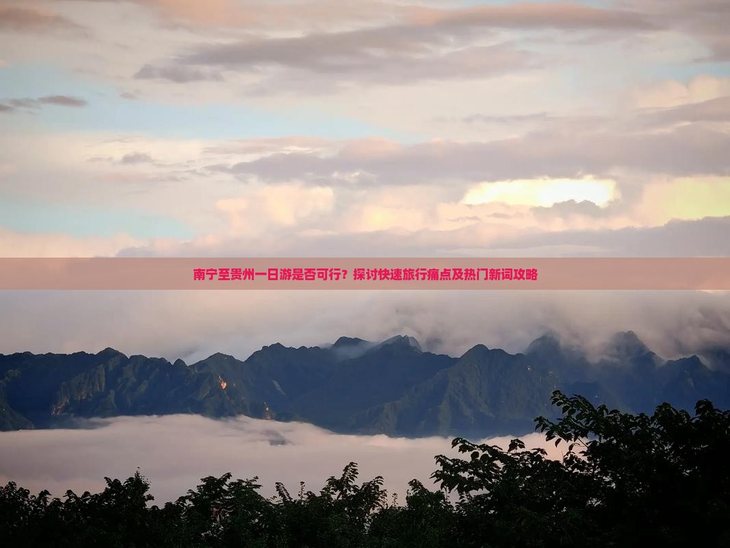 南宁至贵州一日游是否可行？探讨快速旅行痛点及热门新词攻略