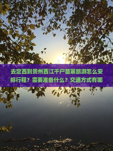 去定西到贵州西江千户苗寨旅游怎么安排行程？需要准备什么？交通方式有哪些？