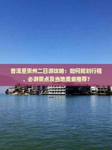 普洱至贵州二日游攻略：如何规划行程、必游景点及当地美食推荐？