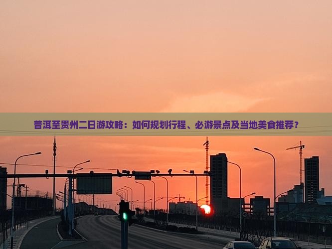普洱至贵州二日游攻略：如何规划行程、必游景点及当地美食推荐？