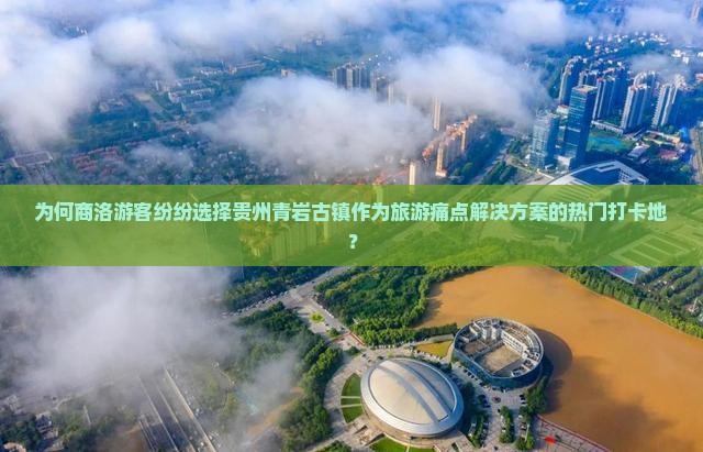 为何商洛游客纷纷选择贵州青岩古镇作为旅游痛点解决方案的热门打卡地？