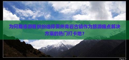 为何商洛游客纷纷选择贵州青岩古镇作为旅游痛点解决方案的热门打卡地？