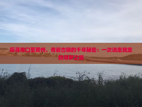 探寻海口至贵州，青岩古镇的千年秘密：一次说走就走的寻梦之旅