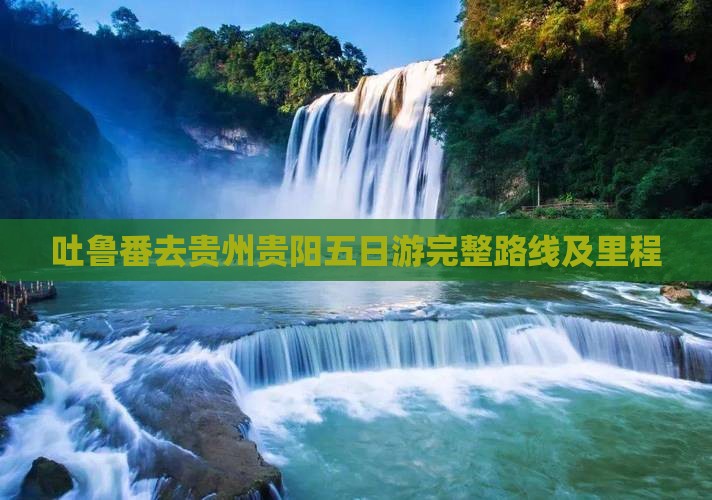 吐鲁番去贵州贵阳五日游完整路线及里程
