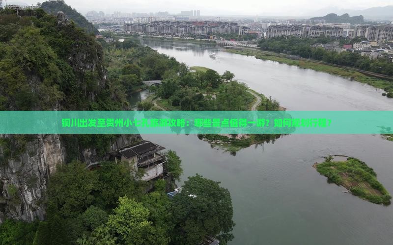铜川出发至贵州小七孔旅游攻略：哪些景点值得一游？如何规划行程？