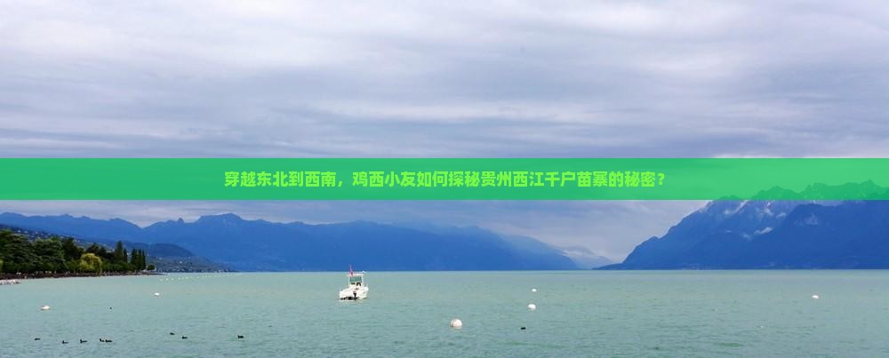 穿越东北到西南，鸡西小友如何探秘贵州西江千户苗寨的秘密？