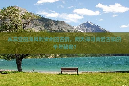 从三亚的海风到贵州的古韵，两天探寻青岩古镇的千年秘密？