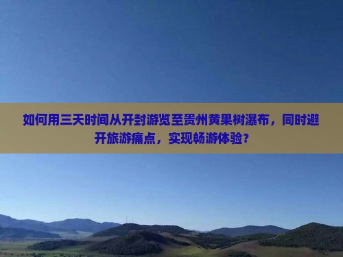如何用三天时间从开封游览至贵州黄果树瀑布，同时避开旅游痛点，实现畅游体验？