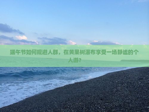 端午节如何规避人群，在黄果树瀑布享受一场静谧的个人游？