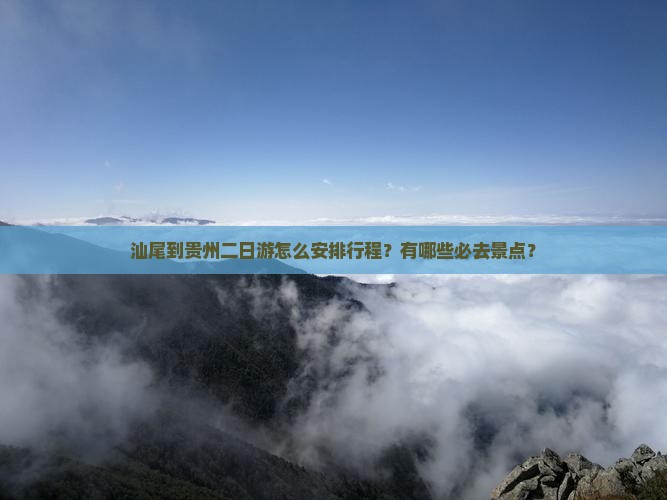汕尾到贵州二日游怎么安排行程？有哪些必去景点？