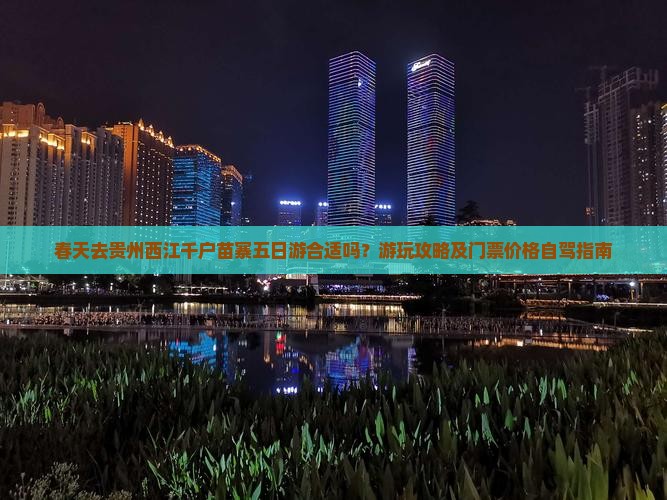 春天去贵州西江千户苗寨五日游合适吗？游玩攻略及门票价格自驾指南