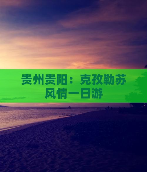 贵州贵阳：克孜勒苏风情一日游