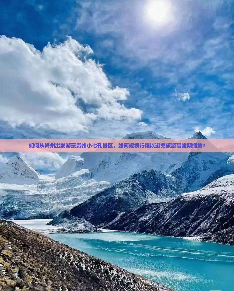 如何从梅州出发游玩贵州小七孔景区，如何规划行程以避免旅游高峰期拥堵？