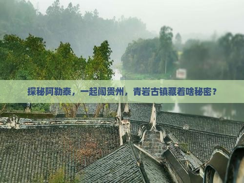 探秘阿勒泰，一起闯贵州，青岩古镇藏着啥秘密？