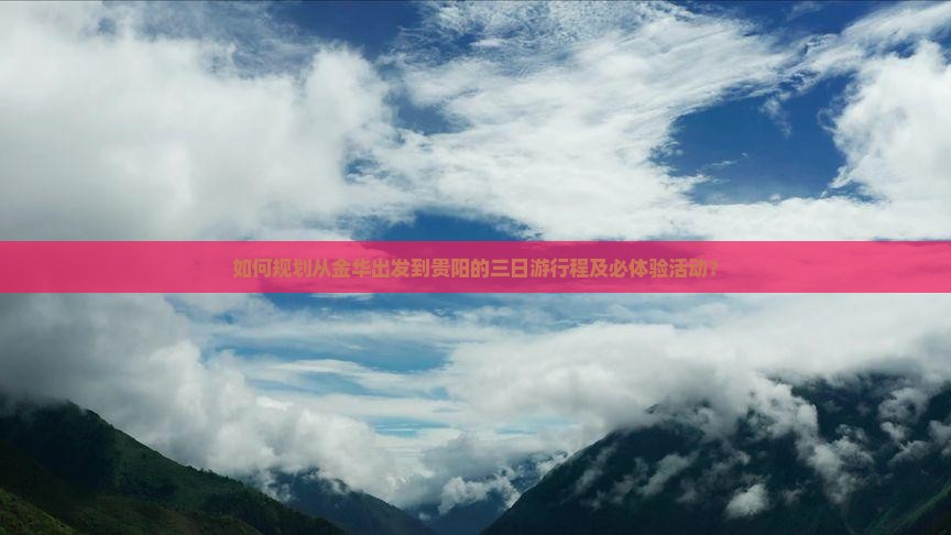 如何规划从金华出发到贵阳的三日游行程及必体验活动？