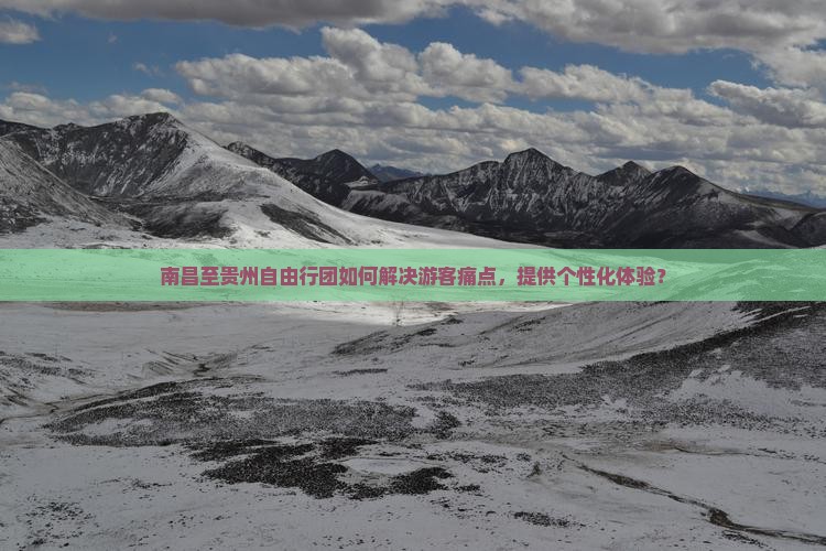 南昌至贵州自由行团如何解决游客痛点，提供个性化体验？