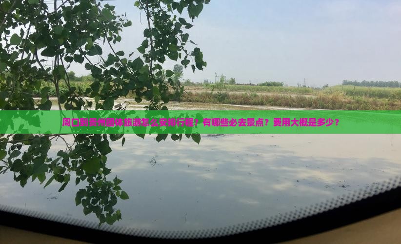 周口到贵州团体旅游怎么安排行程？有哪些必去景点？费用大概是多少？
