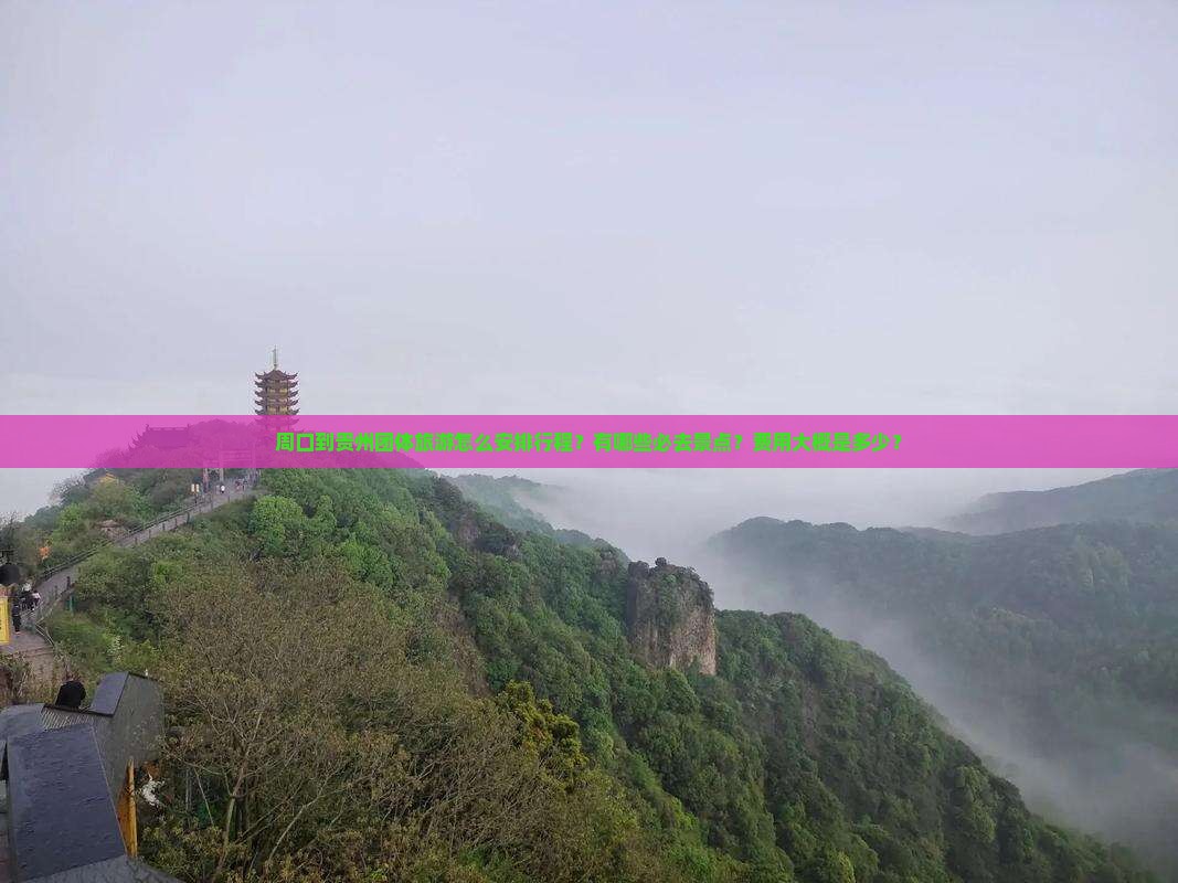 周口到贵州团体旅游怎么安排行程？有哪些必去景点？费用大概是多少？