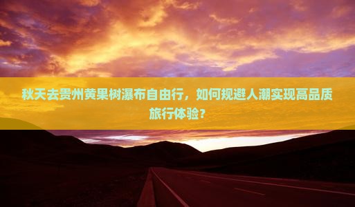 秋天去贵州黄果树瀑布自由行，如何规避人潮实现高品质旅行体验？