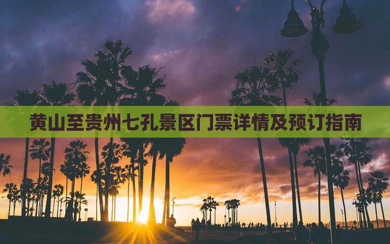 黄山至贵州七孔景区门票详情及预订指南