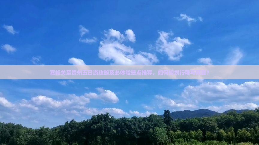 嘉峪关至贵州五日游攻略及必体验景点推荐，如何规划行程与预算？