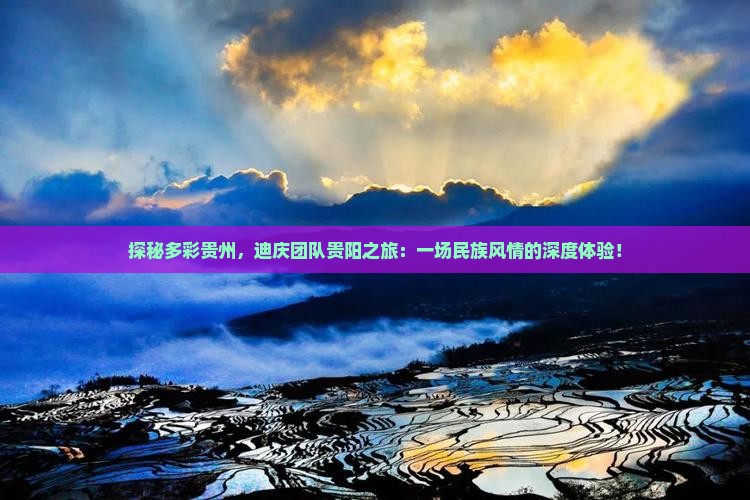 探秘多彩贵州，迪庆团队贵阳之旅：一场民族风情的深度体验！