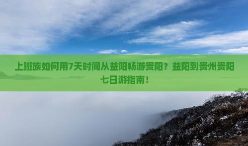 上班族如何用7天时间从益阳畅游贵阳？益阳到贵州贵阳七日游指南！