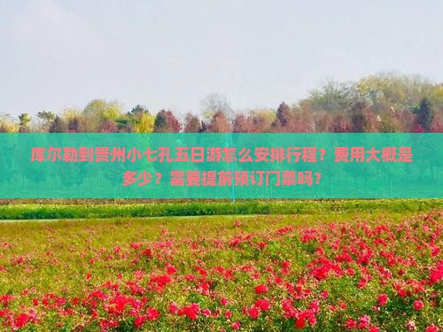 库尔勒到贵州小七孔五日游怎么安排行程？费用大概是多少？需要提前预订门票吗？