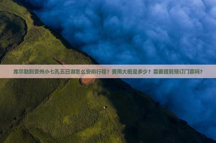 库尔勒到贵州小七孔五日游怎么安排行程？费用大概是多少？需要提前预订门票吗？