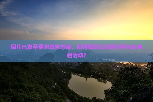 铜川出发至贵州青岩古镇，如何规划三日游行程与必体验活动？