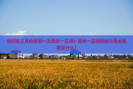 如何在三月份规划一次贵州一日游？贵州一日游路线与景点推荐是什么？