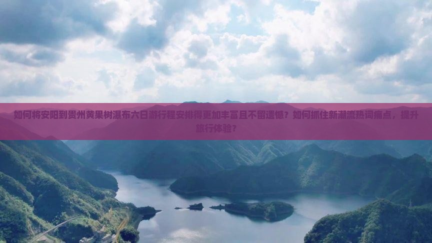 如何将安阳到贵州黄果树瀑布六日游行程安排得更加丰富且不留遗憾？如何抓住新潮流热词痛点，提升旅行体验？
