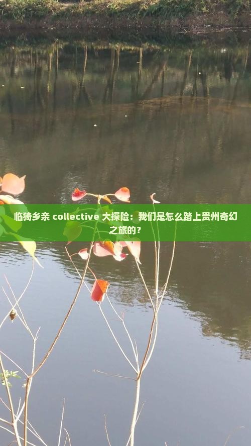 临猗乡亲 collective 大探险：我们是怎么踏上贵州奇幻之旅的？