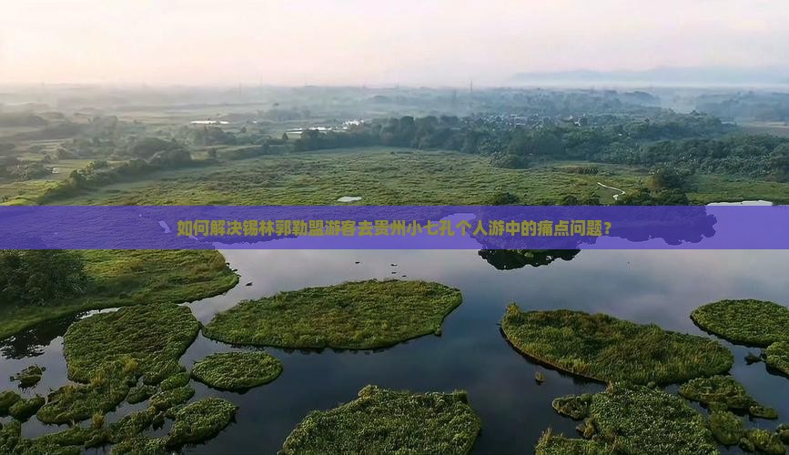 如何解决锡林郭勒盟游客去贵州小七孔个人游中的痛点问题？
