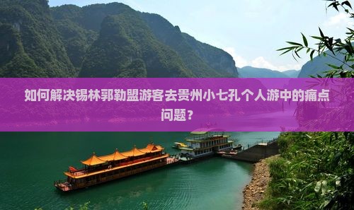 如何解决锡林郭勒盟游客去贵州小七孔个人游中的痛点问题？