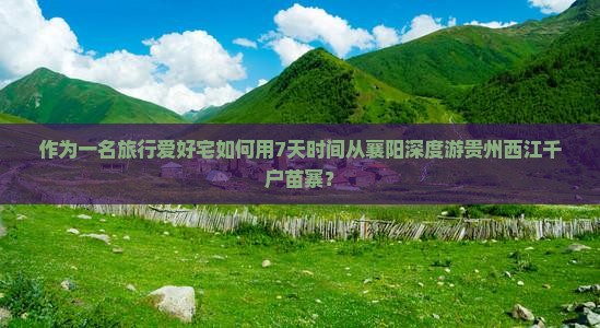 作为一名旅行爱好宅如何用7天时间从襄阳深度游贵州西江千户苗寨？