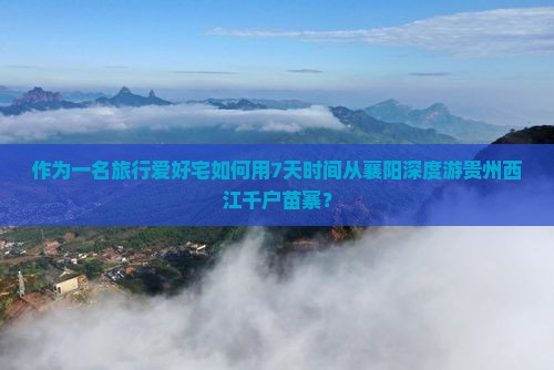 作为一名旅行爱好宅如何用7天时间从襄阳深度游贵州西江千户苗寨？