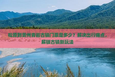 松原到贵州青岩古镇门票是多少？解决出行痛点，解锁古镇新玩法