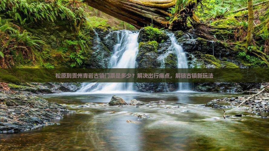 松原到贵州青岩古镇门票是多少？解决出行痛点，解锁古镇新玩法
