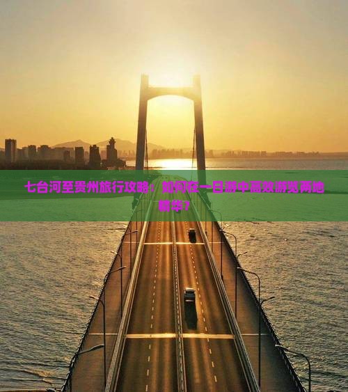 七台河至贵州旅行攻略：如何在一日游中高效游览两地精华？