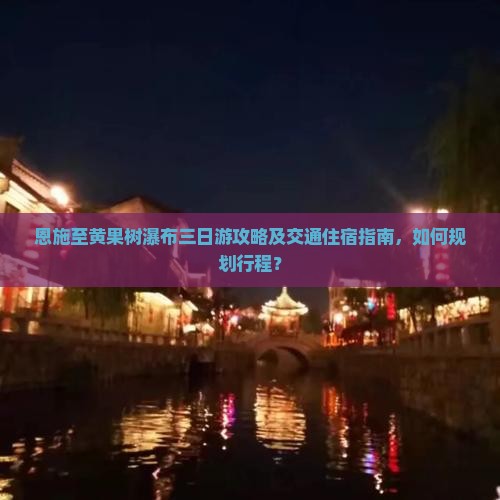 恩施至黄果树瀑布三日游攻略及交通住宿指南，如何规划行程？