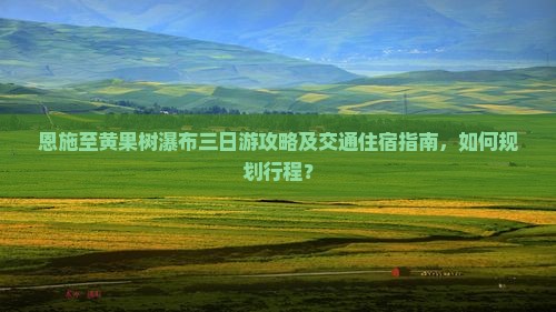 恩施至黄果树瀑布三日游攻略及交通住宿指南，如何规划行程？