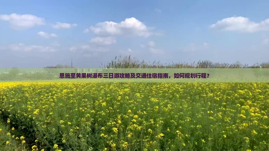 恩施至黄果树瀑布三日游攻略及交通住宿指南，如何规划行程？