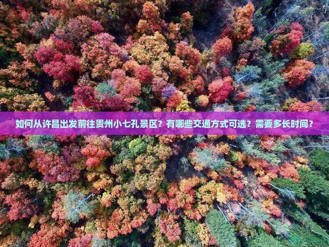 如何从许昌出发前往贵州小七孔景区？有哪些交通方式可选？需要多长时间？