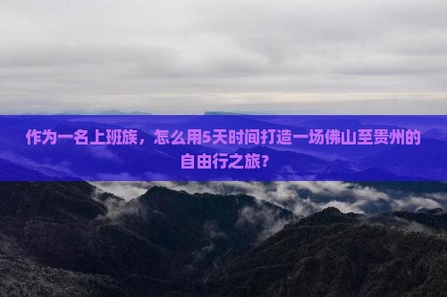 作为一名上班族，怎么用5天时间打造一场佛山至贵州的自由行之旅？