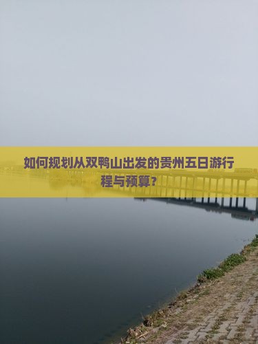 如何规划从双鸭山出发的贵州五日游行程与预算？