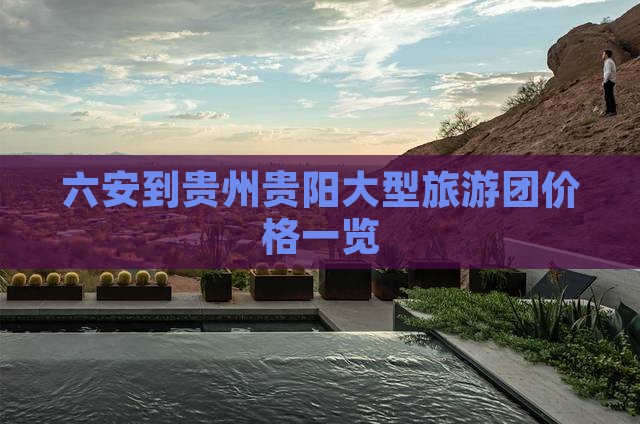 六安到贵州贵阳大型旅游团价格一览
