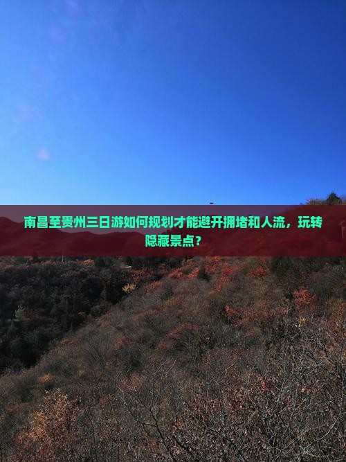 南昌至贵州三日游如何规划才能避开拥堵和人流，玩转隐藏景点？